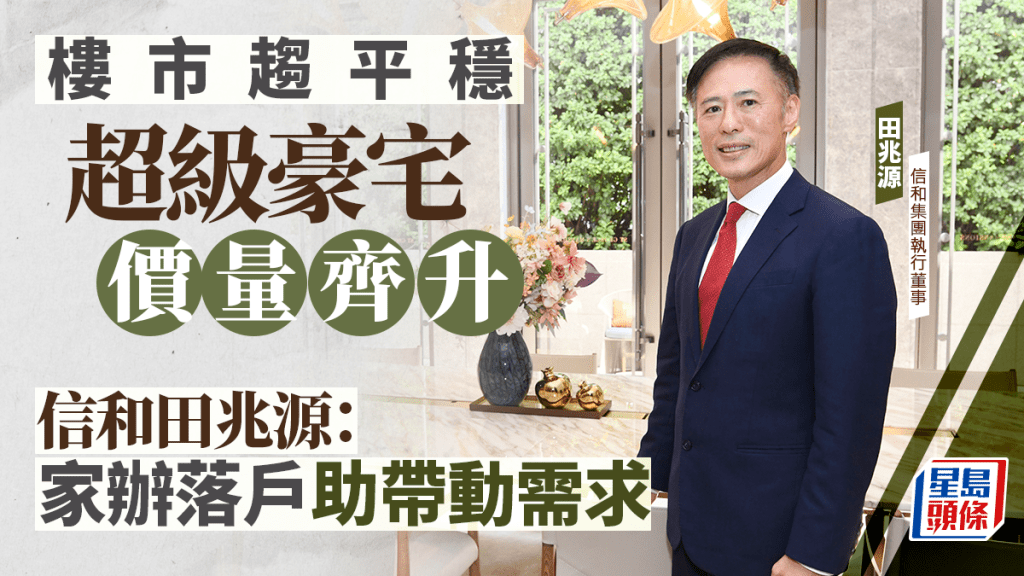 樓市趨平穩 超級豪宅價量齊升 信和田兆源:家族辦公室落戶助帶動需求