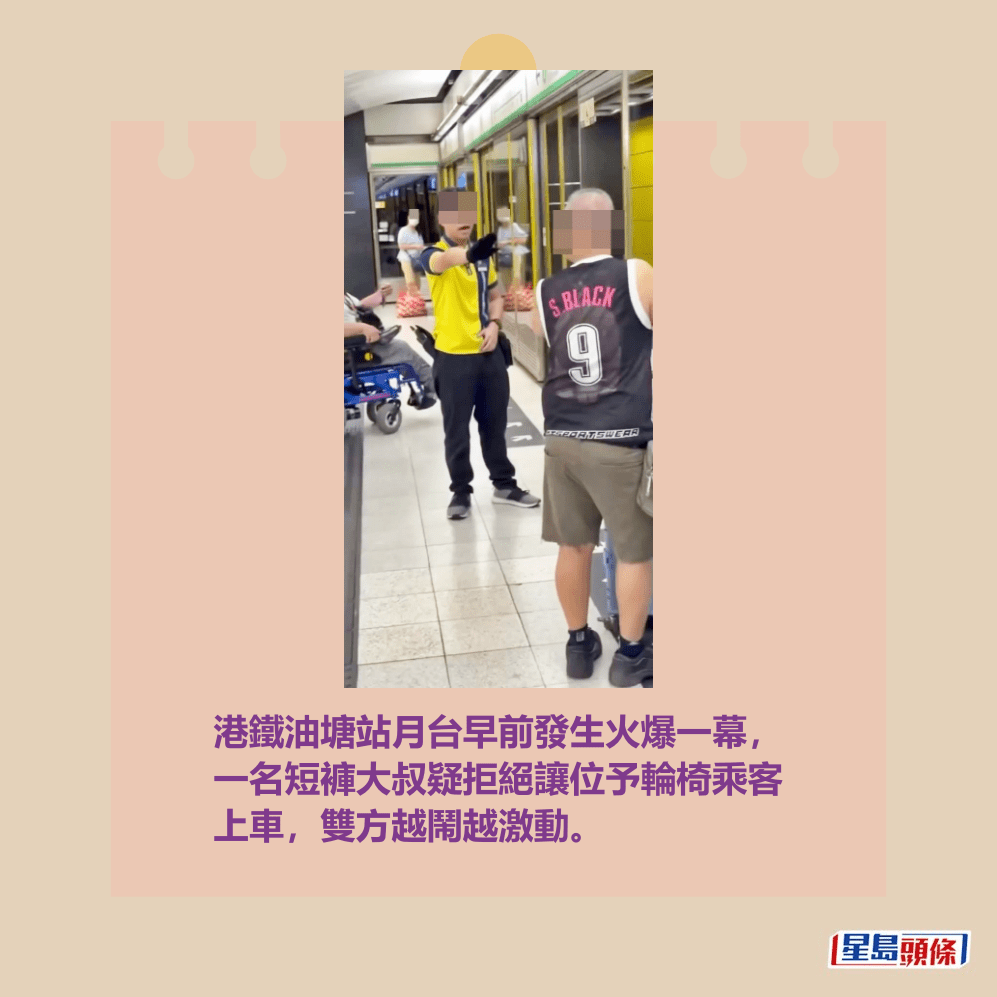 港鐵油塘站月台早前發生火爆一幕, 一名短褲大叔疑拒絕讓位予輪椅乘客 上車,雙方越鬧越激動。fb「全港違例抄牌提示區」截圖 港鐵油塘站月台早前發生火爆一幕, 一名短褲大叔疑拒絕讓位予輪椅乘客 上車,雙方越鬧越激動。fb「全港違例抄牌提示區」截圖