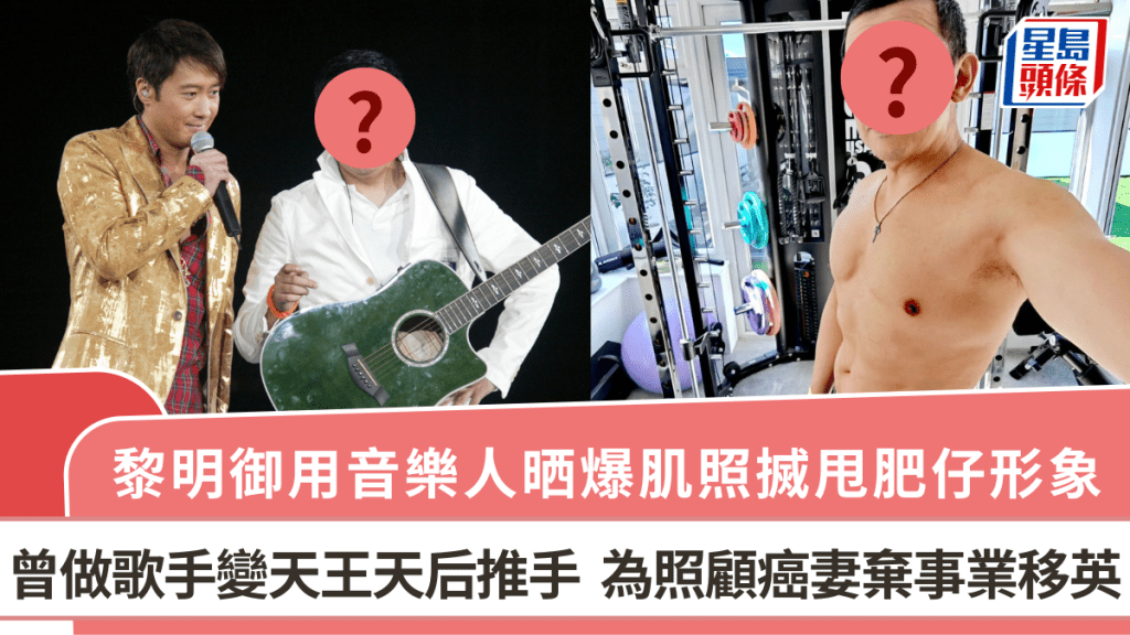 黎明御用音樂人晒爆肌照搣甩肥仔形象 曾做歌手變天王天后推手 為照顧癌妻棄事業移英
