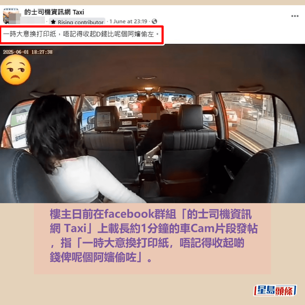 樓主日前在facebook群組「的士司機資訊 網 Taxi」上載長約1分鐘的車Cam片段發帖 ,指「一時大意換打印紙,唔記得收起啲 錢俾呢個阿嬸偷咗」。fb「的士司機資訊網 Taxi」截圖 樓主日前在facebook群組「的士司機資訊 網 Taxi」上載長約1分鐘的車Cam片段發帖 ,指「一時大意換打印紙,唔記得收起啲 錢俾呢個阿嬸偷咗」。fb「的士司機資訊網 Taxi」截圖