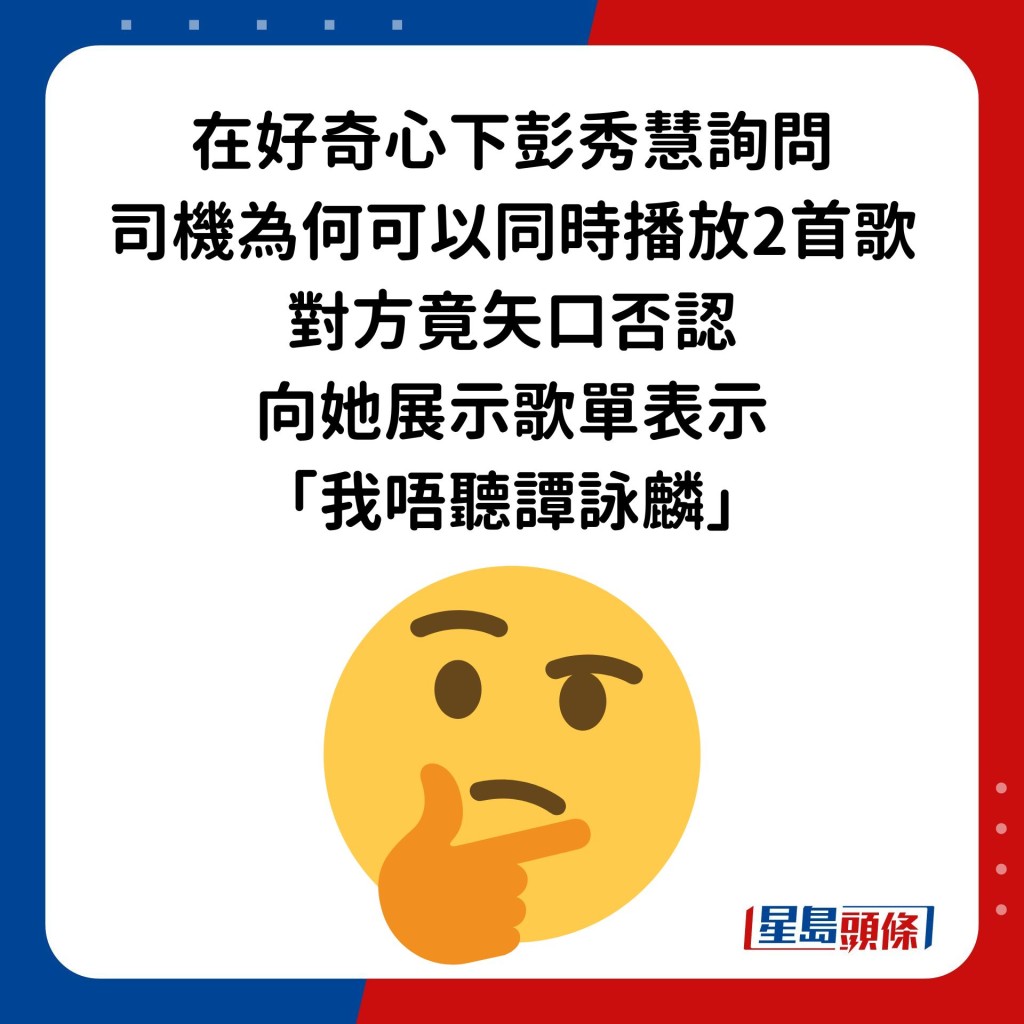 在好奇心下彭秀慧詢問司機為何可以同時播放2首歌，司機竟矢口否認，向她展示歌單表示「我唔聽譚詠麟」