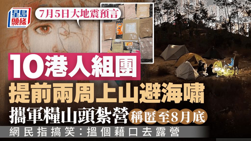 7月5日大地震預言|10港人組團提前兩周上山避海嘯 攜軍糧山頭紮營稱匿至8月底 網民指搞笑:搵個藉口去露營 7月5日大地震預言|10港人組團提前兩周上山避海嘯 攜軍糧山頭紮營稱匿至8月底 網民指搞笑:搵個藉口去露營