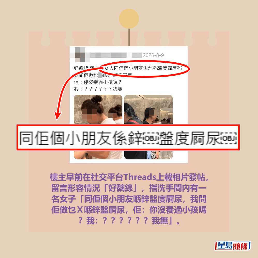 樓主早前在社交平台Threads上載相片發帖, 留言形容情況「好黐線」,指洗手間內有一 名女子「同佢個小朋友喺鋅盤度屙尿,我問 佢做乜X喺鋅盤屙尿,佢:你沒養過小孩嗎 ?我:??????我無」。Threads截圖 樓主早前在社交平台Threads上載相片發帖, 留言形容情況「好黐線」,指洗手間內有一 名女子「同佢個小朋友喺鋅盤度屙尿,我問 佢做乜X喺鋅盤屙尿,佢:你沒養過小孩嗎 ?我:??????我無」。Threads截圖
