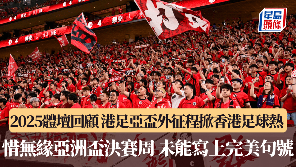 2025體壇回顧｜港足亞盃外征程掀香港足球熱 惜無緣亞洲盃決賽周 未能寫上完美句號