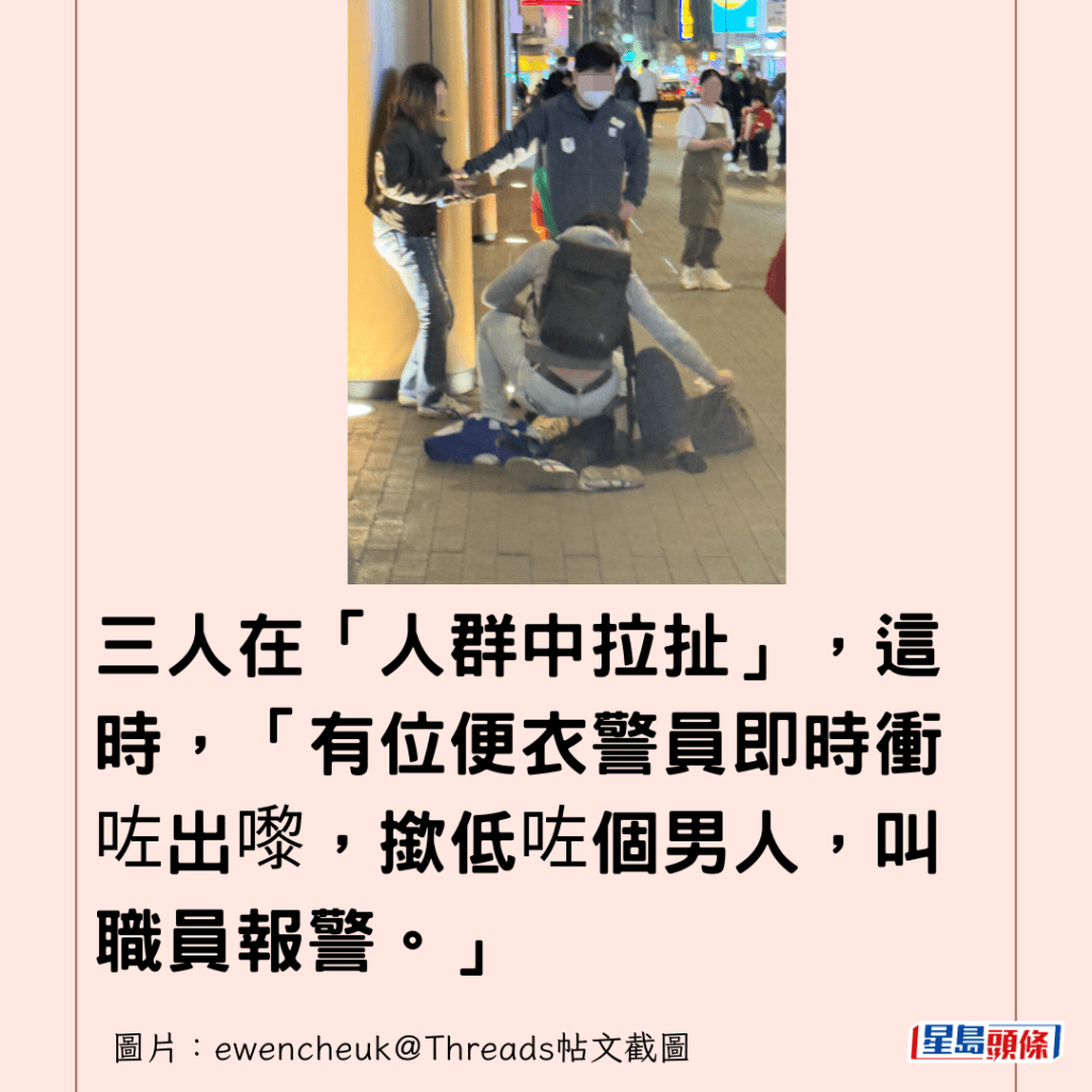 三人在「人群中拉扯」，這時，「有位便衣警員即時衝咗出嚟，撳低咗個男人，叫職員報警。」