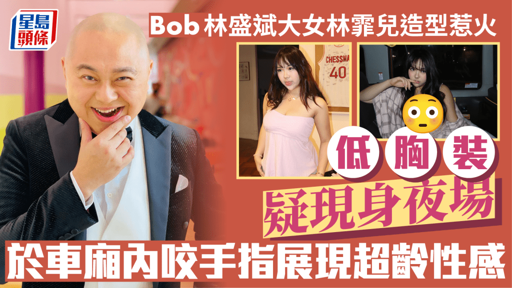 Bob林盛斌17岁女林霏儿造型惹火  低胸装疑现身夜场  车厢内咬手指展现超龄性感