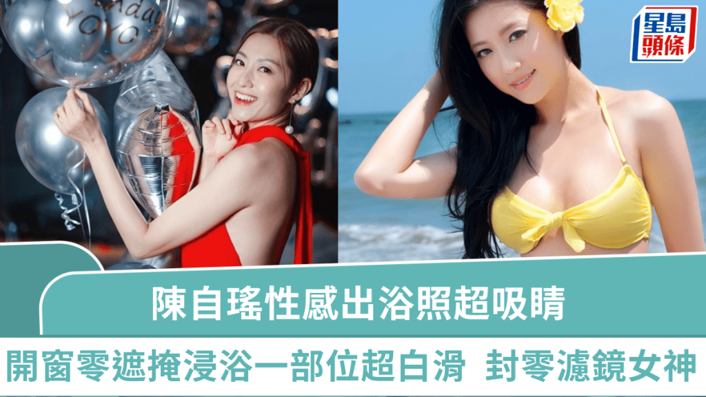 陳自瑤性感出浴照超吸睛  開窗零遮掩浸浴一部位超白滑  單人旅行坦蕩蕩獲封零濾鏡女神