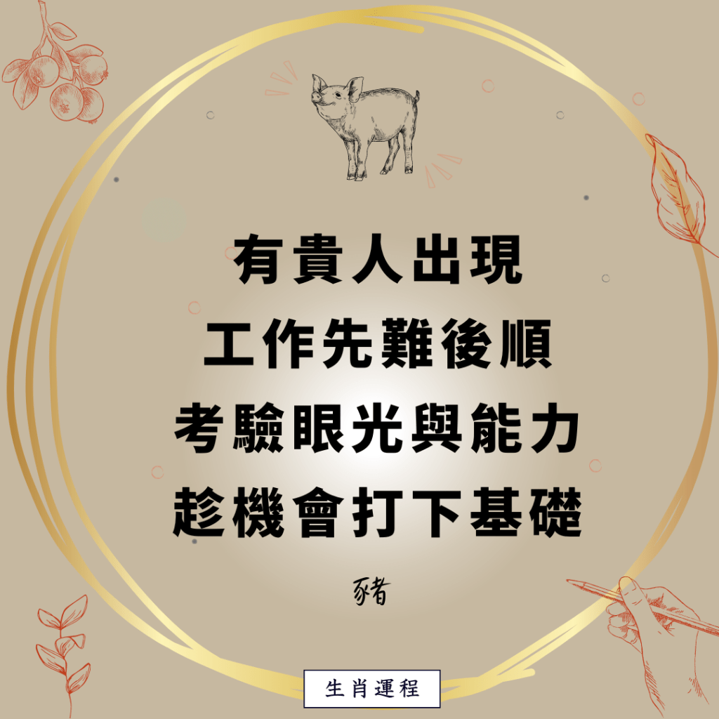 豬：有貴人出現，工作先難後順，考驗眼光與能力，趁機會打下基礎。