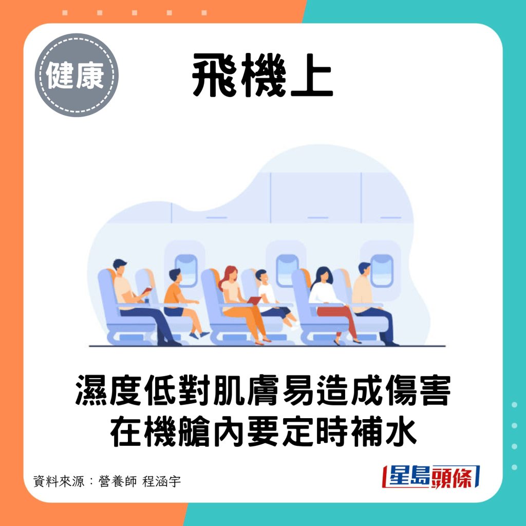 飛機上：濕度低易對肌膚容易造成傷害，因此在機艙內要定時補水。