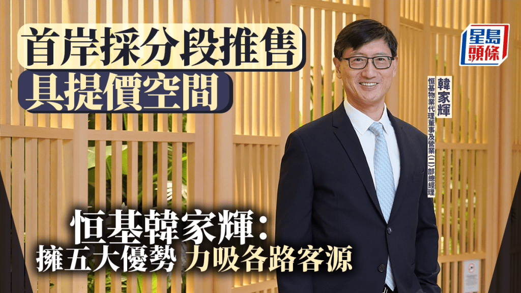 首岸採分段推售 具提價空間 恒基韓家輝：擁五大優勢 力吸各路客源