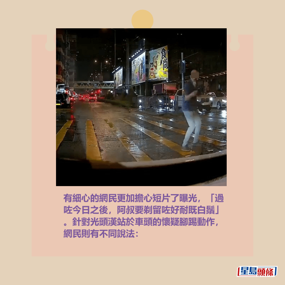有細心的網民更加擔心短片了曝光,「過 咗今日之後,阿叔要剃留咗好耐既白鬚」 。針對光頭漢站於車頭的懷疑腳踢動作, 網民則有不同說法: fb「車cam L(香港群組)」截圖 有細心的網民更加擔心短片了曝光,「過 咗今日之後,阿叔要剃留咗好耐既白鬚」 。針對光頭漢站於車頭的懷疑腳踢動作, 網民則有不同說法: fb「車cam L(香港群組)」截圖