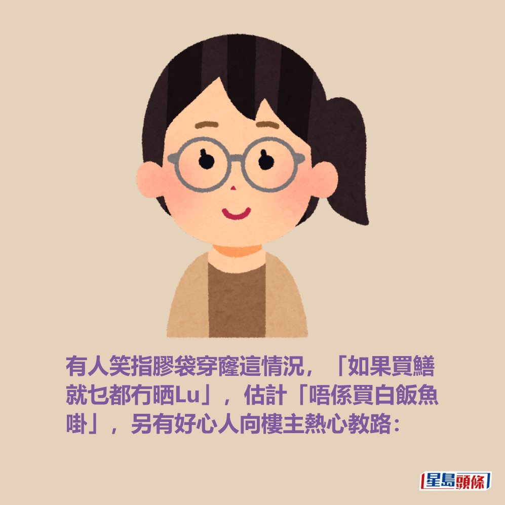 有人笑指膠袋穿窿這情況,「如果買鱔 就乜都冇晒Lu」,估計「唔係買白飯魚 啩」,另有好心人向樓主熱心教路: 有人笑指膠袋穿窿這情況,「如果買鱔 就乜都冇晒Lu」,估計「唔係買白飯魚 啩」,另有好心人向樓主熱心教路: