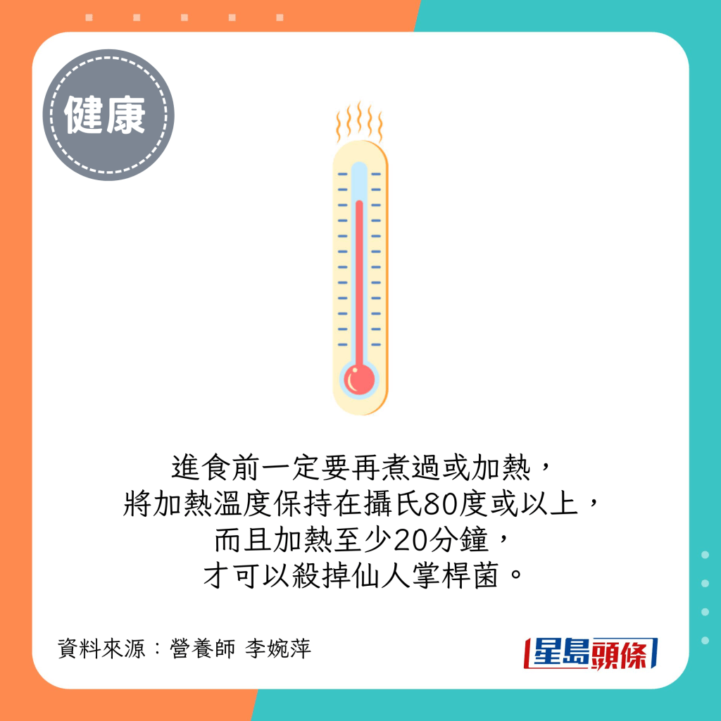 進食前一定要再煮過或加熱，將加熱溫度保持在攝氏80度或以上，而且加熱至少20分鐘，才可以殺掉仙人掌桿菌