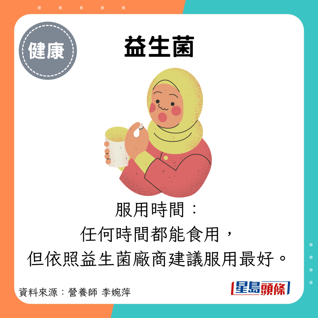 益生菌：服用時間： 任何時間都能食用， 但依照益生菌廠商建議服用最好。