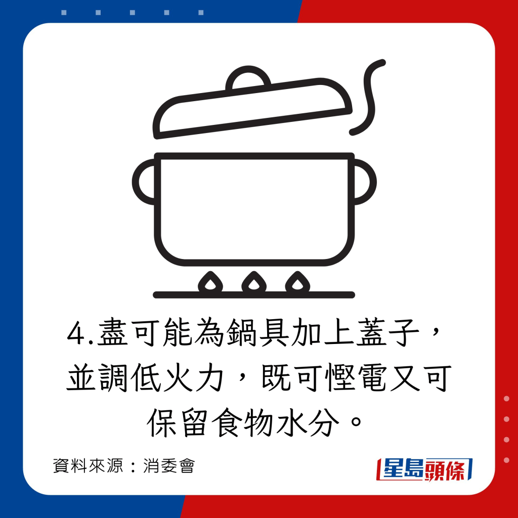 盡可能為鍋具加上蓋子，並調低火力，既可慳電又可保留食物水分。