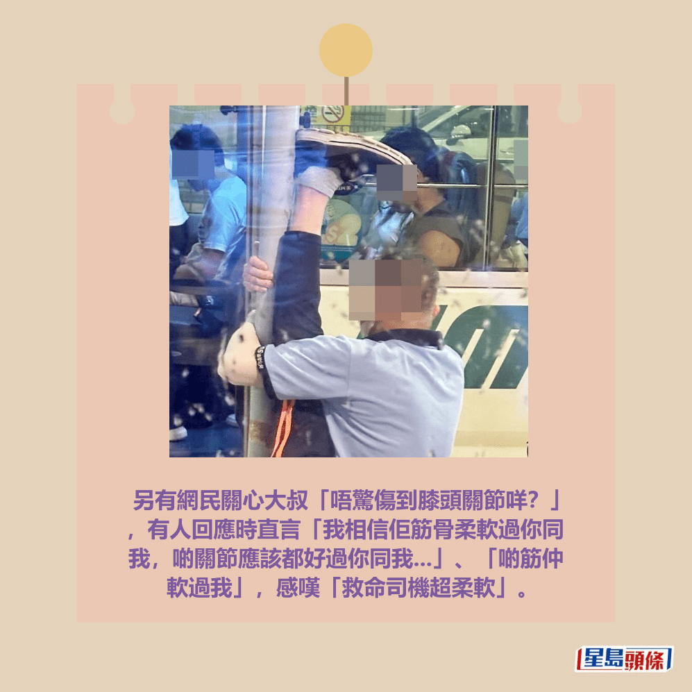 另有網民關心大叔「唔驚傷到膝頭關節咩?」 ,有人回應時直言「我相信佢筋骨柔軟過你同 我,啲關節應該都好過你同我...」、「啲筋仲 軟過我」,感嘆「救命司機超柔軟」。Threads截圖 另有網民關心大叔「唔驚傷到膝頭關節咩?」 ,有人回應時直言「我相信佢筋骨柔軟過你同 我,啲關節應該都好過你同我...」、「啲筋仲 軟過我」,感嘆「救命司機超柔軟」。Threads截圖