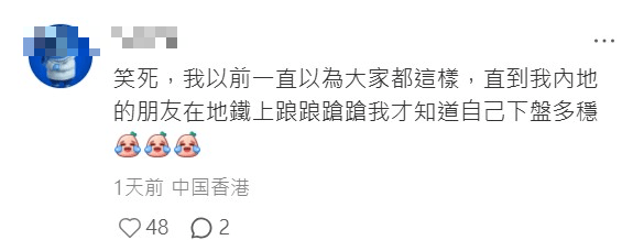 有香港网民则笑称,自己「以前一直以为大家都这样,直到我内地的朋友在地铁上踉踉跄跄我才知道自己下盘多稳」。 有香港网民则笑称,自己「以前一直以为大家都这样,直到我内地的朋友在地铁上踉踉跄跄我才知道自己下盘多稳」。