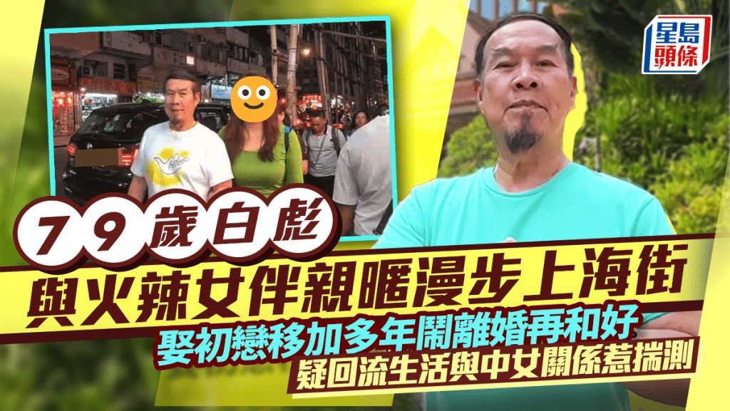 79歲白彪與火辣女伴親暱漫步上海街  娶初戀移加多年鬧離婚再和好  疑回流生活與中女關係惹揣測