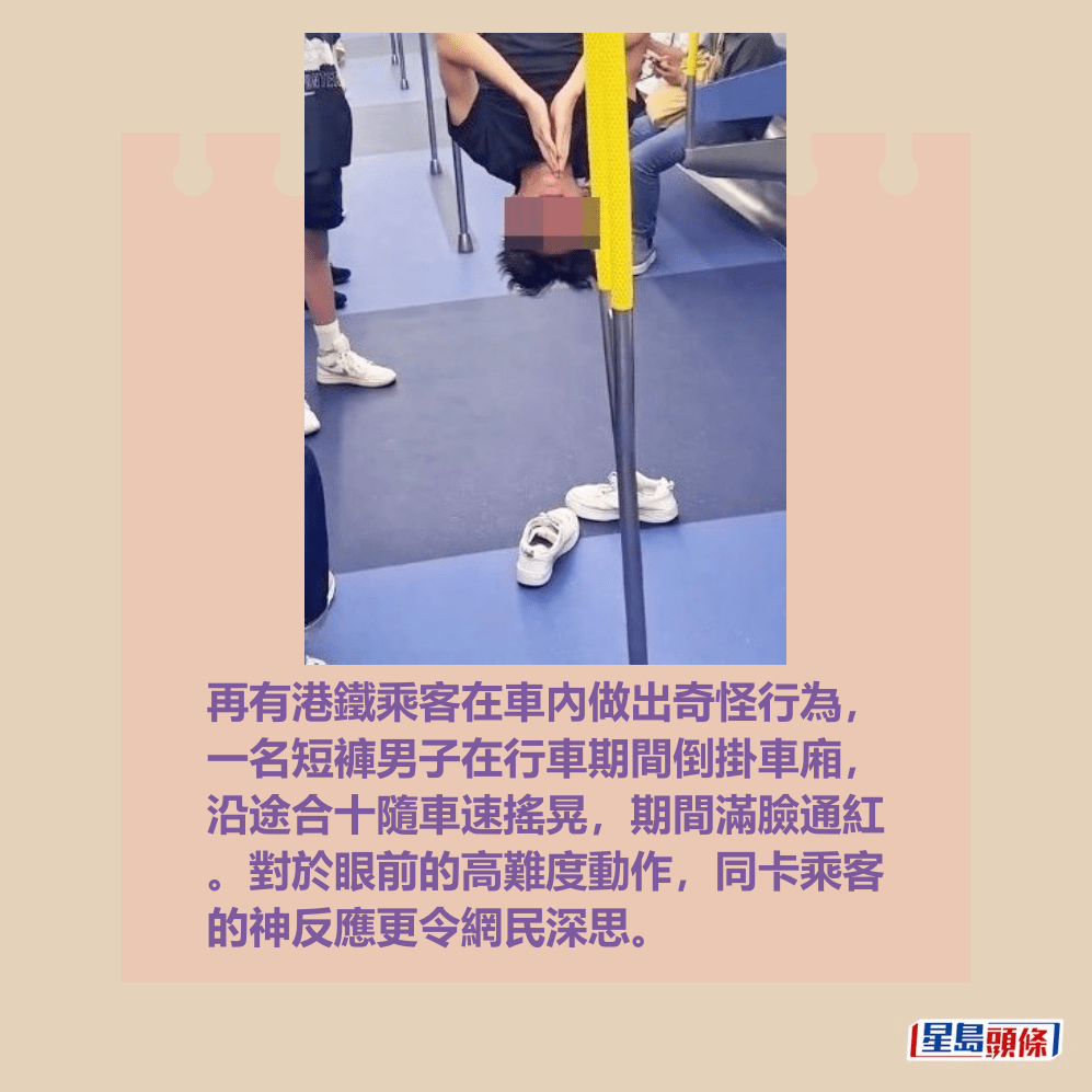 再有港鐵乘客在車內做出奇怪行為, 一名短褲男子在行車期間倒掛車廂, 沿途合十隨車速搖晃,期間滿臉通紅 。對於眼前的高難度動作,同卡乘客 的神反應更令網民深思。Threads截圖 再有港鐵乘客在車內做出奇怪行為, 一名短褲男子在行車期間倒掛車廂, 沿途合十隨車速搖晃,期間滿臉通紅 。對於眼前的高難度動作,同卡乘客 的神反應更令網民深思。Threads截圖