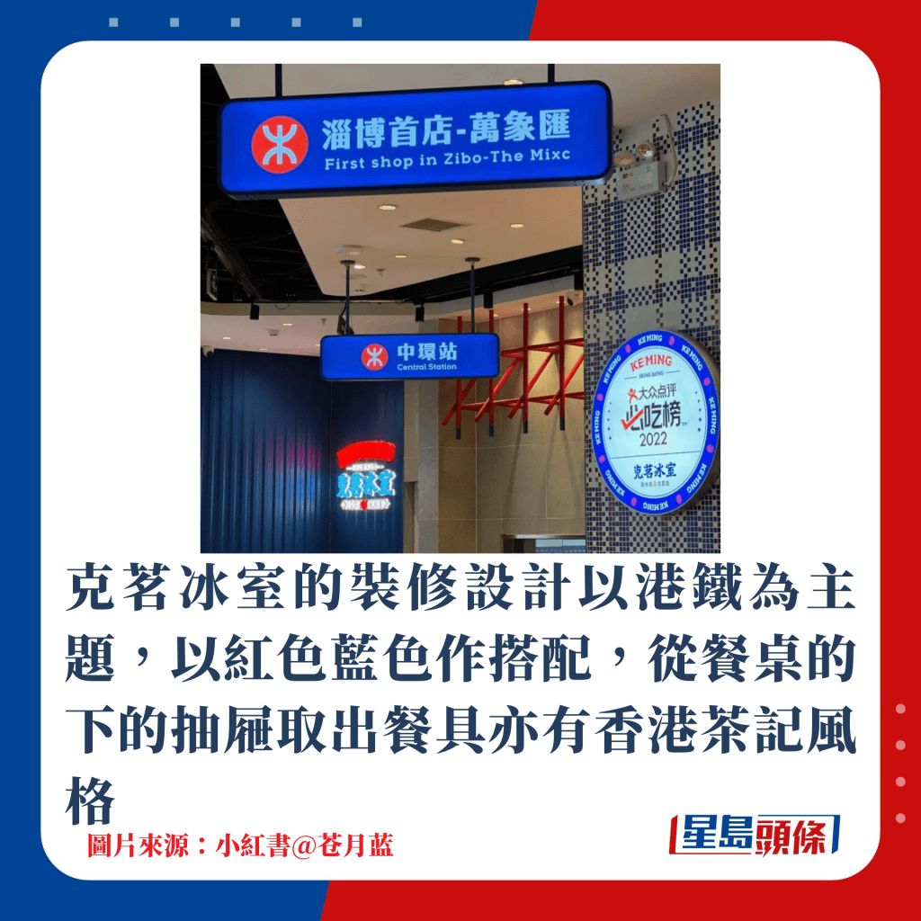 克茗冰室的裝修設計以港鐵為主題，以紅色藍色作搭配，從餐桌的下的抽屜取出餐具亦有香港茶記風格
