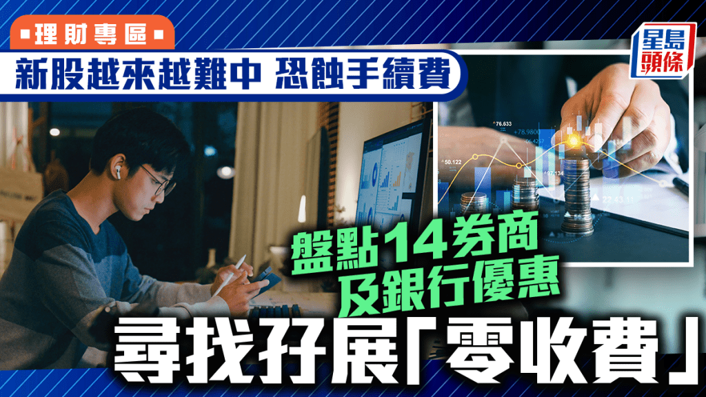 新股越來越難中恐蝕手續費 盤點14券商及銀行優惠 尋找孖展「零收費」