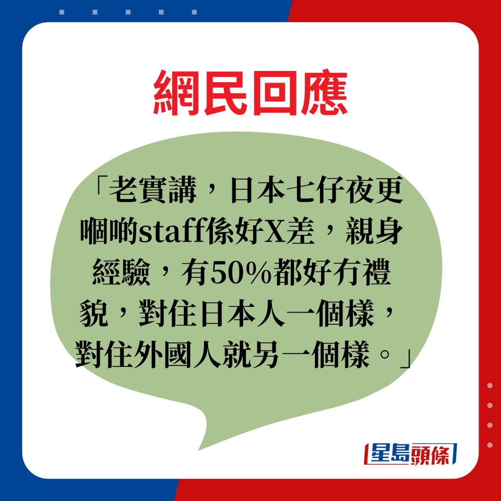 网民回应：老实讲，日本七仔夜更嗰啲staff系好X差，亲身经验，有50%都好冇礼貌，对住日本人一个样，对住外国人就另一个样。