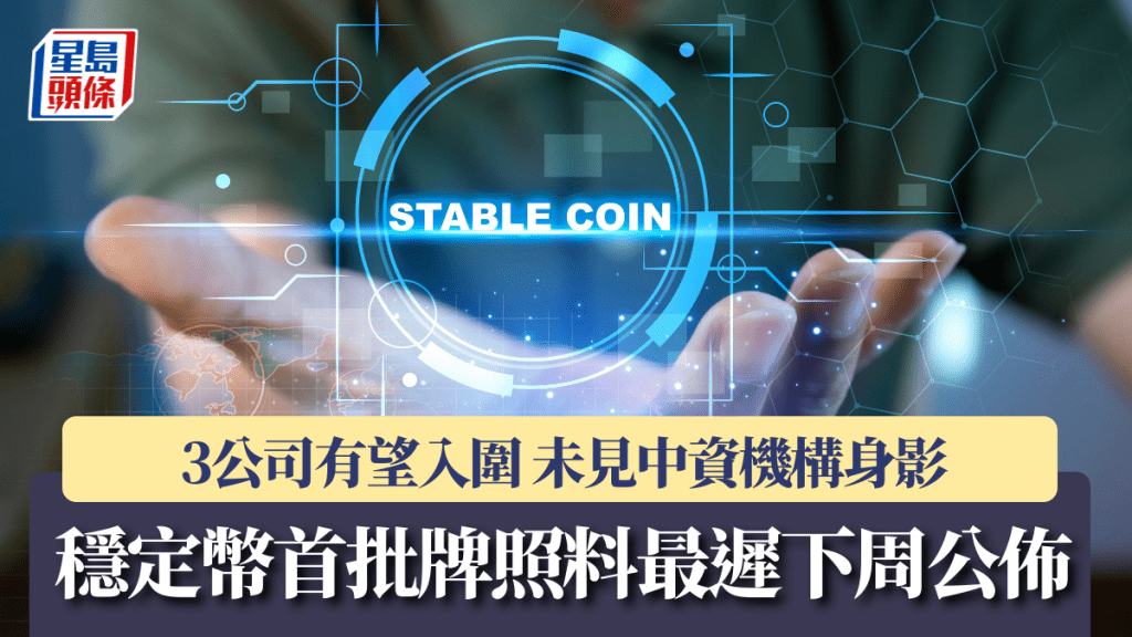穩定幣首批牌照料最遲下周公佈 3公司有望入圍 未見中資機構身影｜星島獨家