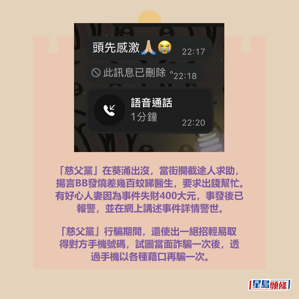 「慈父黨」在葵涌出沒，當街攔截途人求助， 揚言BB發燒差幾百蚊睇醫生，要求出錢幫助。 有好心人妻因為事件失財400大元，事發後已 報警求助，並在網上講述事件詳情警世。 「慈父黨」行騙期間，還使出一絕招輕易取 得對方手機號碼，試圖當面詐騙一次後，透 過手機以各種藉口再騙一次。Threads截圖  ​