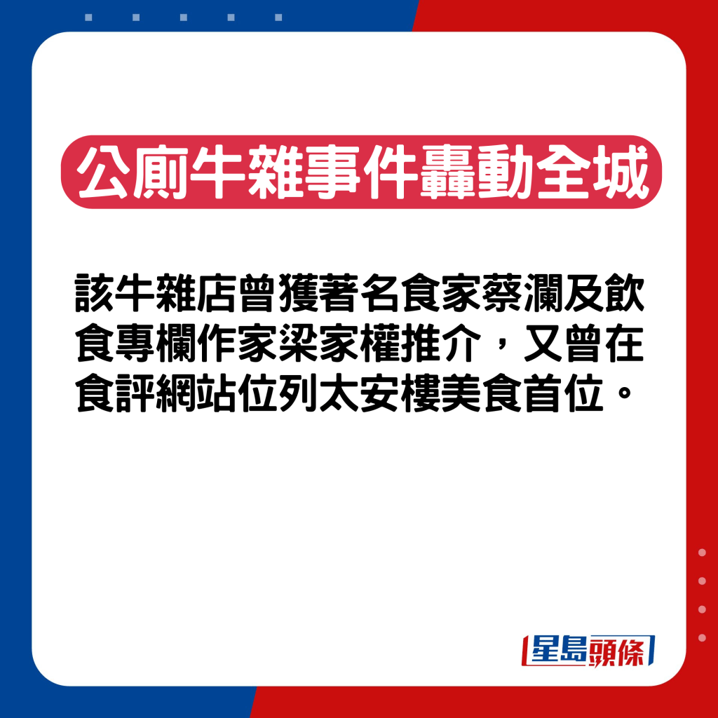 该牛杂店曾获著名食家蔡澜及饮食专栏作家梁家权推介，又曾在食评网站位列太安楼美食首位。