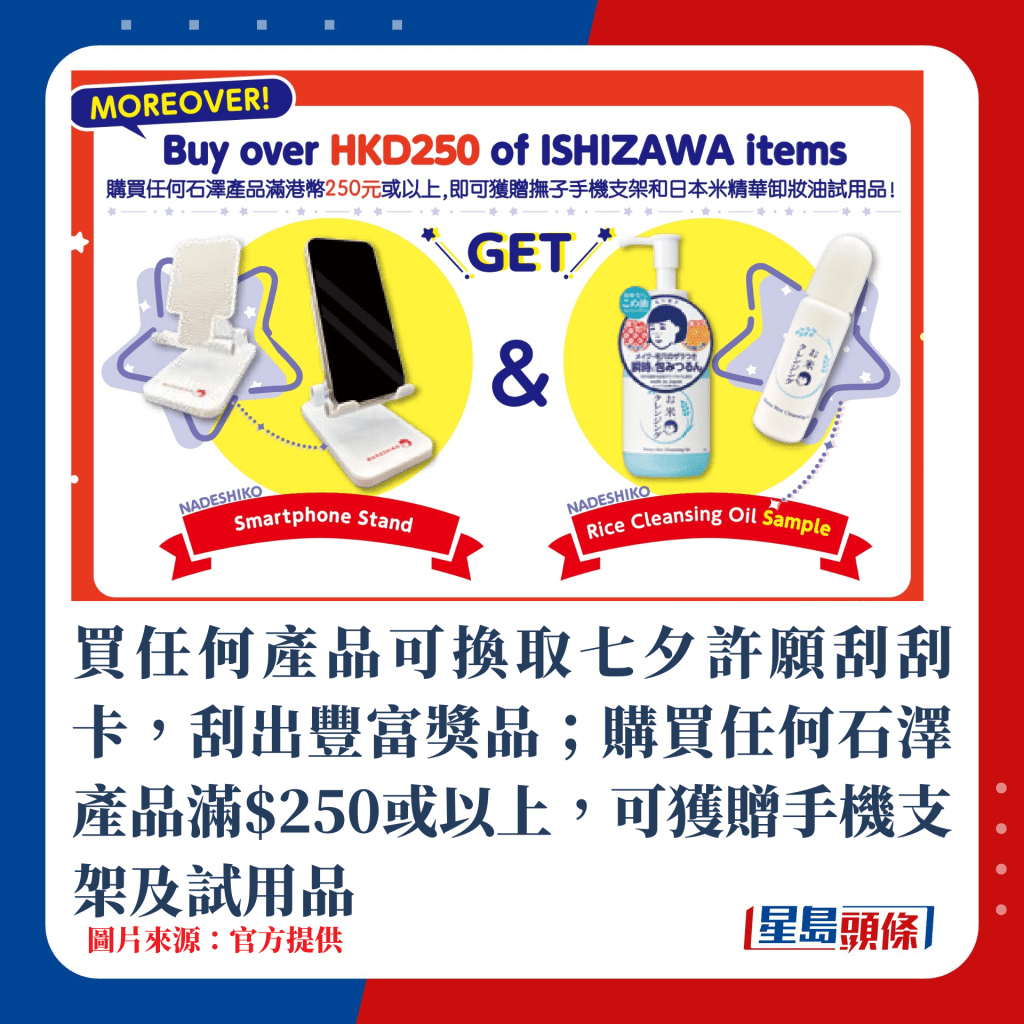 買任何產品可換取七夕許願刮刮卡，刮出豐富獎品；購買任何石澤產品滿$250或以上，可獲贈手機支架及試用品