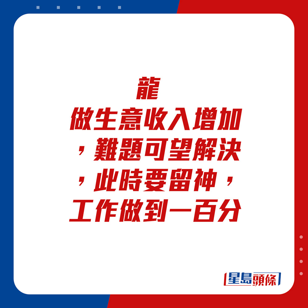 生肖运程 - 龙：做生意收入增加，难题可望解决。此时要留神，工作做到一百分。