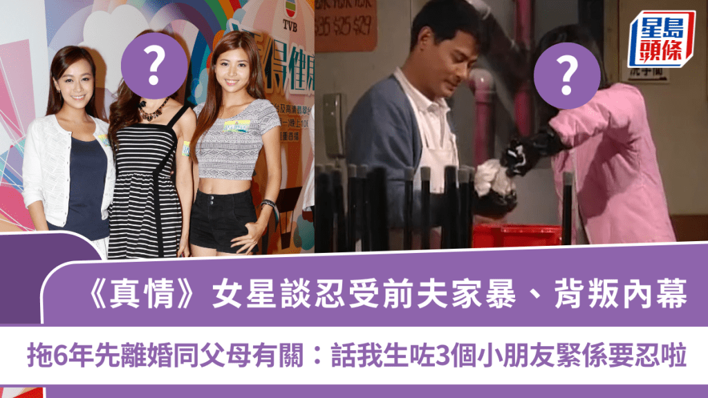 《真情》女星談忍受前夫家暴、背叛內幕  拖6年先離婚同父母有關：話我生咗3個小朋友緊係要忍啦