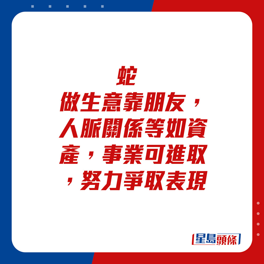 生肖運程 - 蛇：做生意靠朋友，人脈關係等如資產，事業可進取，努力爭取表現。