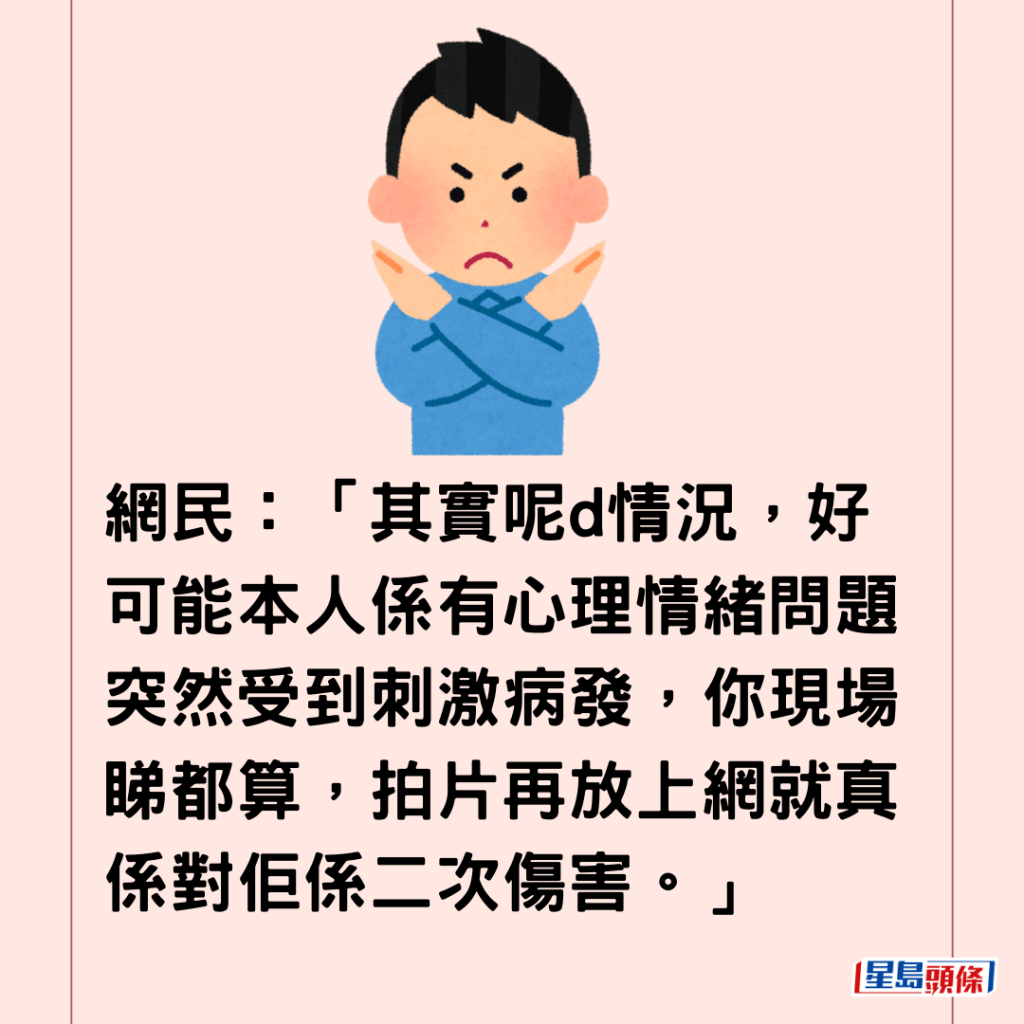  網民：「其實呢d情況，好可能本人係有心理情緒問題突然受到刺激病發，你現場睇都算，拍片再放上網就真係對佢係二次傷害。」