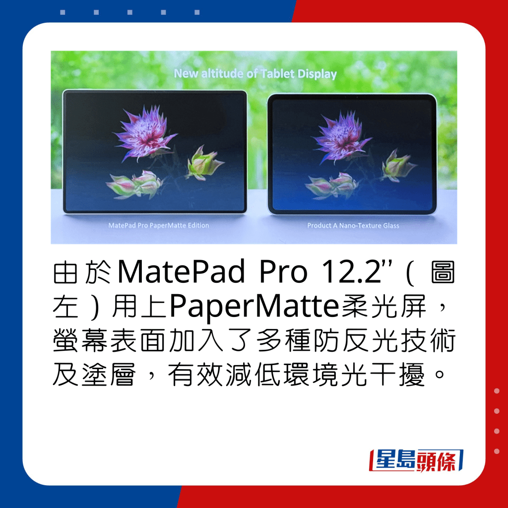 由于MatePad Pro 12.2”（图左）用上PaperMatte柔光屏，萤幕表面加入了多种防反光技术及涂层，有效减低环境光干扰。