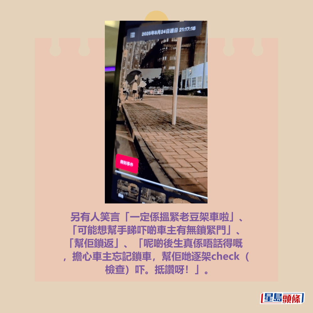 另有人笑言「一定係搵緊老豆架車啦」、 「可能想幫手睇吓啲車主有無鎖緊門」、 「幫佢鎖返」、「呢啲後生真係唔話得嘅 ,擔心車主忘記鎖車,幫佢哋逐架check( 檢查)吓。抵讚呀!」。fb「車cam L(香港群組)」截圖 另有人笑言「一定係搵緊老豆架車啦」、 「可能想幫手睇吓啲車主有無鎖緊門」、 「幫佢鎖返」、「呢啲後生真係唔話得嘅 ,擔心車主忘記鎖車,幫佢哋逐架check( 檢查)吓。抵讚呀!」。fb「車cam L(香港群組)」截圖