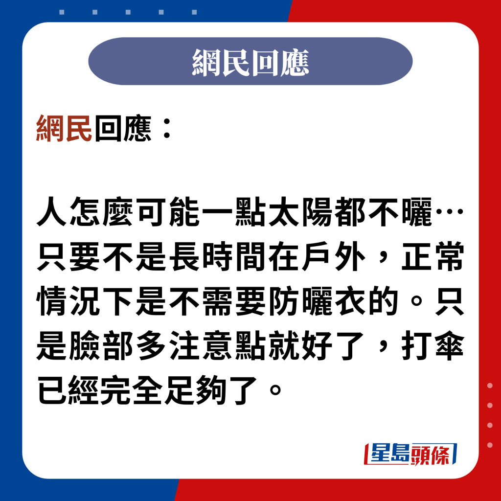 網民回應：  人怎麼可能一點太陽都不曬…只要不是長時間在戶外，正常情況下是不需要防曬衣的。只是臉部多注意點就好了，打傘已經完全足夠了。