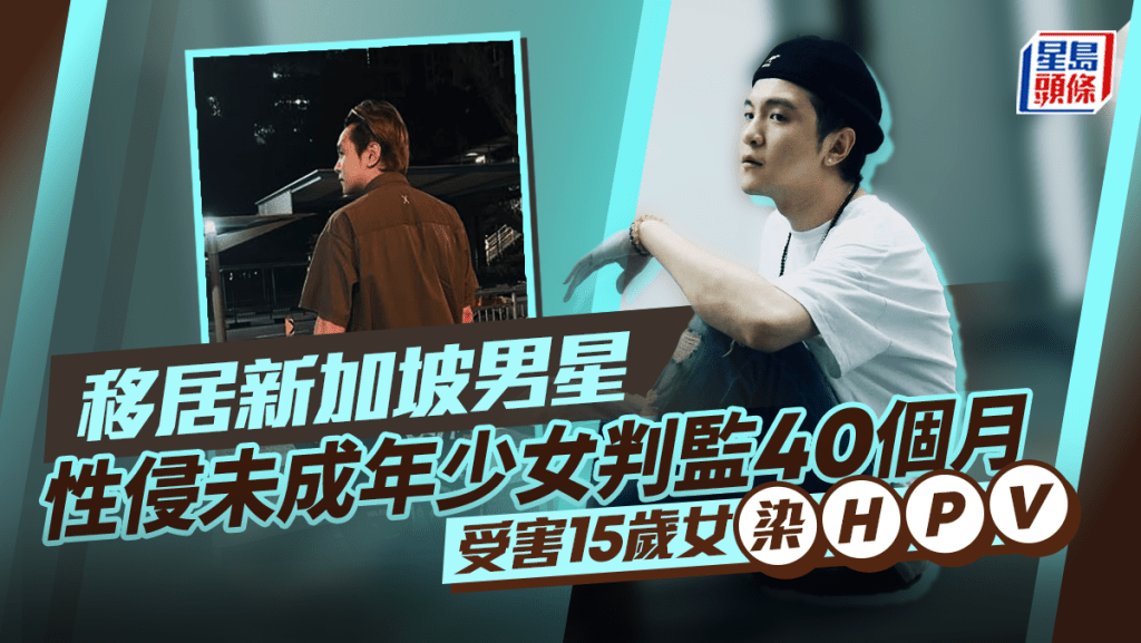 移居新加坡男星性侵未成年少女判監40個月 前年離巢開模特兒學校 受害15歲女染HPV