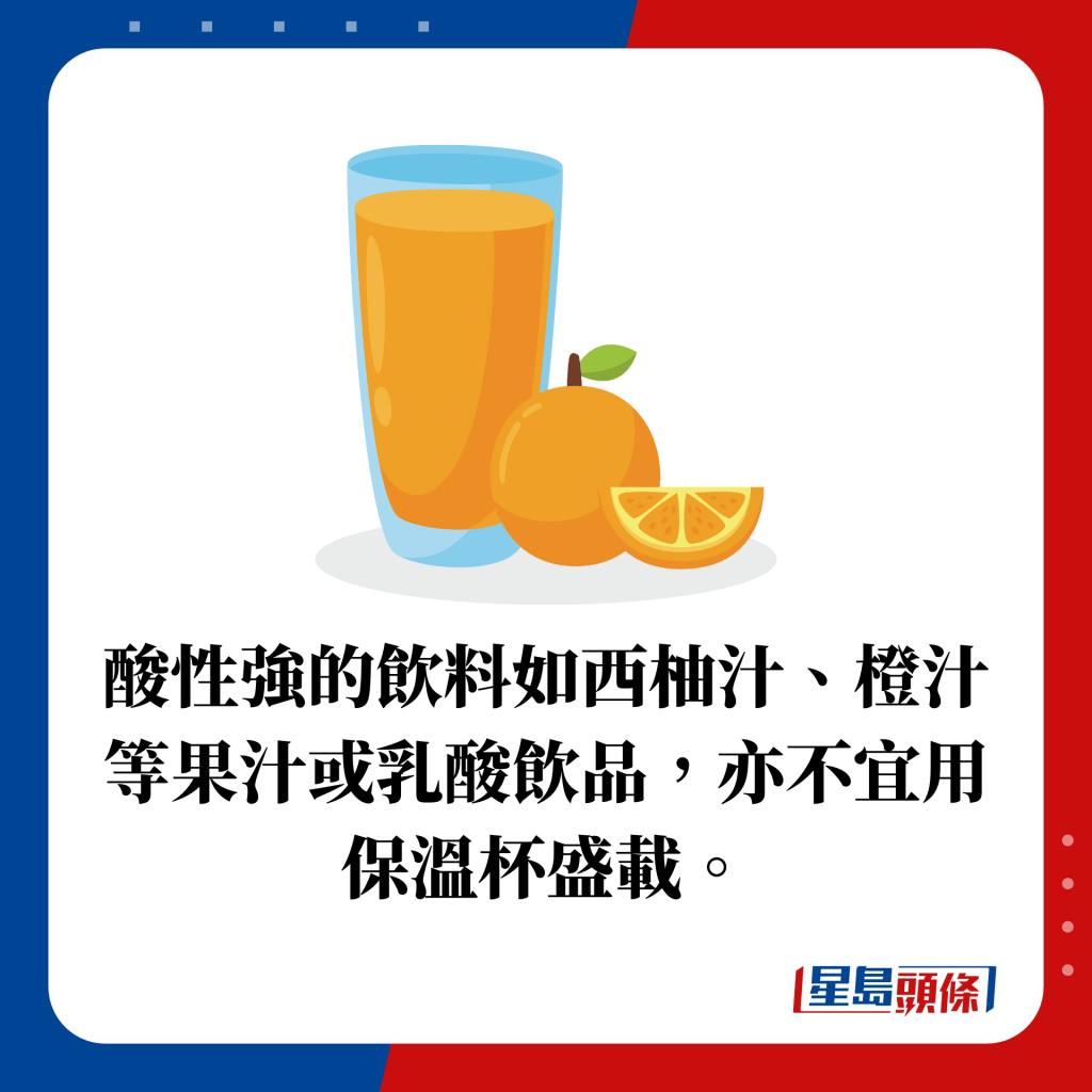 酸性強的飲料如西柚汁、橙汁等果汁或乳酸飲品，亦不宜用保溫杯盛載。