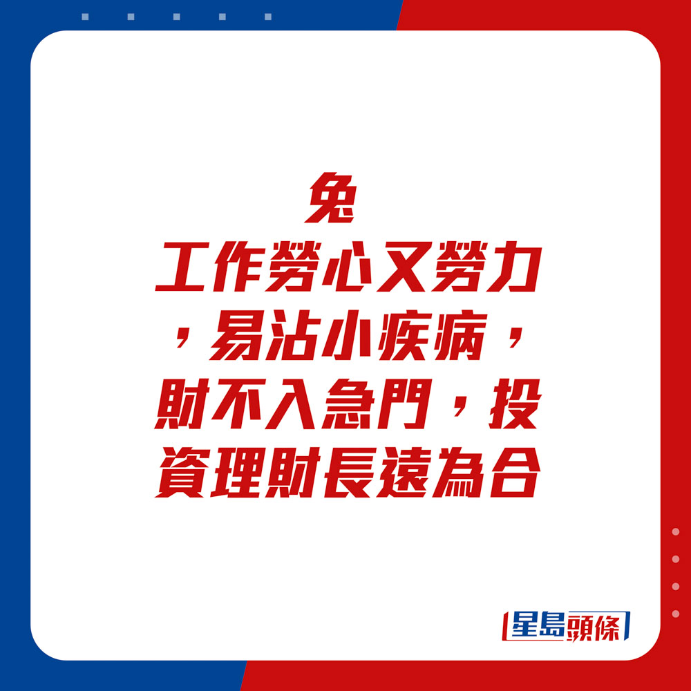 生肖運程 - 兔：工作勞心又勞力，易沾小疾病，財不入急門，投資理財長遠為合。