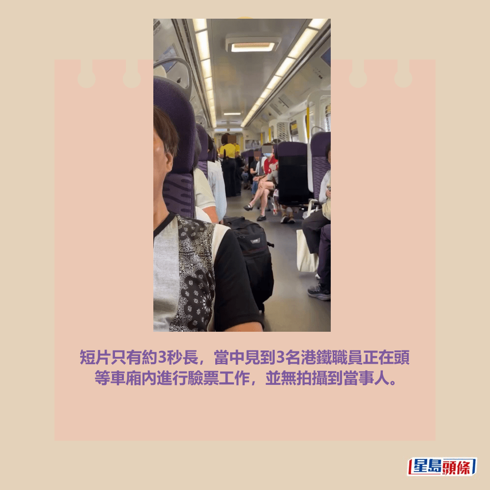 短片只有約3秒長,當中見到3名港鐵職員正在頭 等車廂內進行驗票工作,並無拍攝到當事人。fb「車cam L(香港群組)」截圖 短片只有約3秒長,當中見到3名港鐵職員正在頭 等車廂內進行驗票工作,並無拍攝到當事人。fb「車cam L(香港群組)」截圖