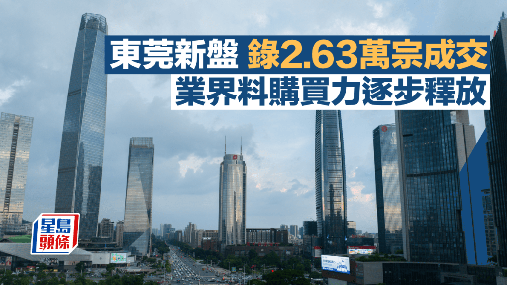 東莞新盤錄2.63萬宗成交按年升4% 業界料購買力逐步釋放樓價趨企穩