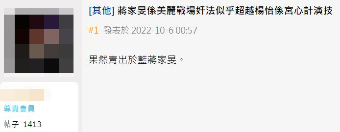 有網民於討論區以「蔣家旻喺《美麗戰場》奸法似乎超越楊怡（現名：楊茜堯）喺《宮心計》演技」發帖，更大讚蔣家旻青出於藍。  ​