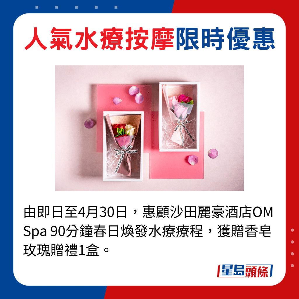 由即日至4月30日，惠顾沙田丽豪酒店OM Spa 90分钟春日焕发水疗疗程，获赠香皂玫瑰赠礼1盒。