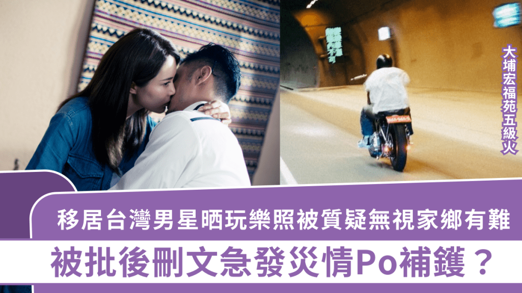 大埔宏福苑五級火｜移居台灣男星晒玩樂照被質疑無視家鄉有難  被批後刪文急發災情Po補鑊？