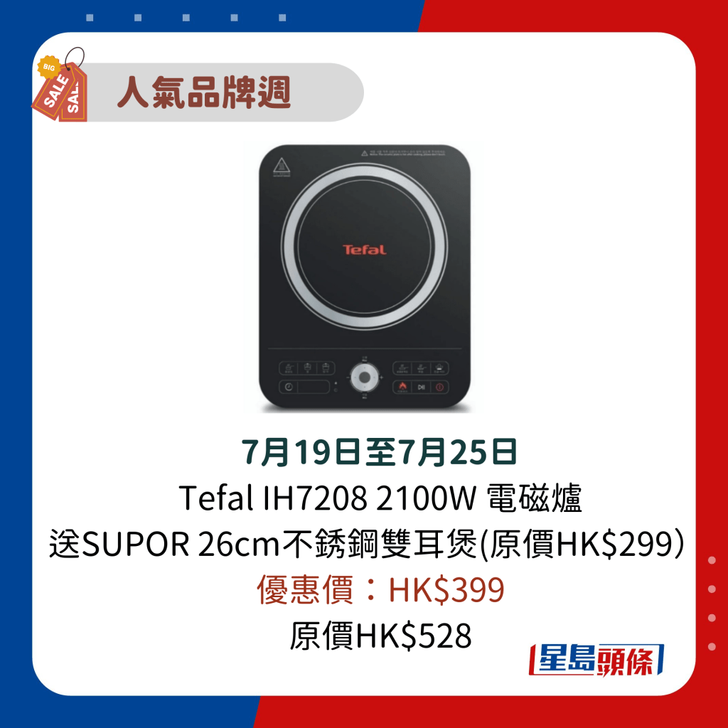 7月19日至7月25日 Tefal IH7208 2100W 电磁炉 送SUPOR 26cm不锈钢双耳煲(原价HK$299）  优惠价：HK$399 原价HK$528