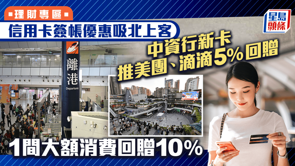信用卡簽帳優惠吸北上客 中資行新卡推美團、滴滴5%回贈 1間大額消費回贈10%