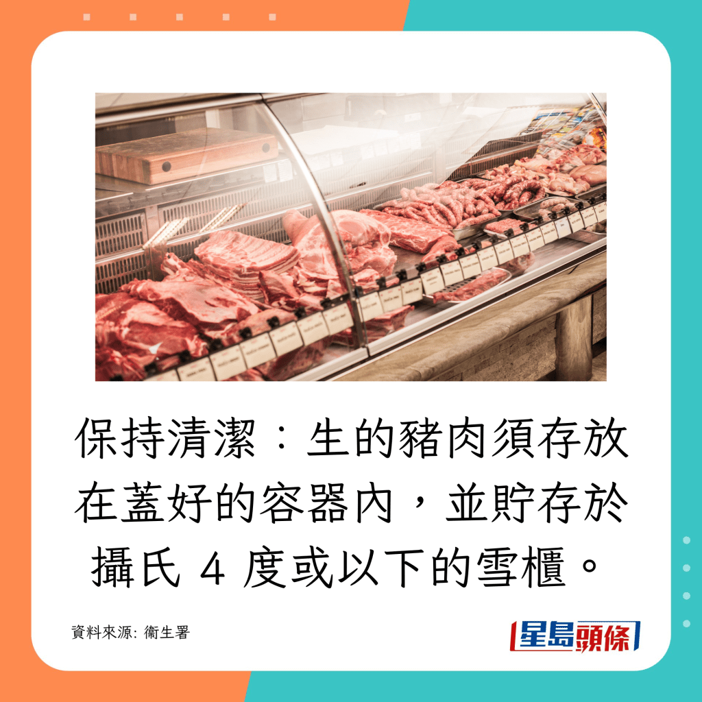 生的豬肉須存放在蓋好的容器內，並貯存於攝氏 4 度或以下的雪櫃。