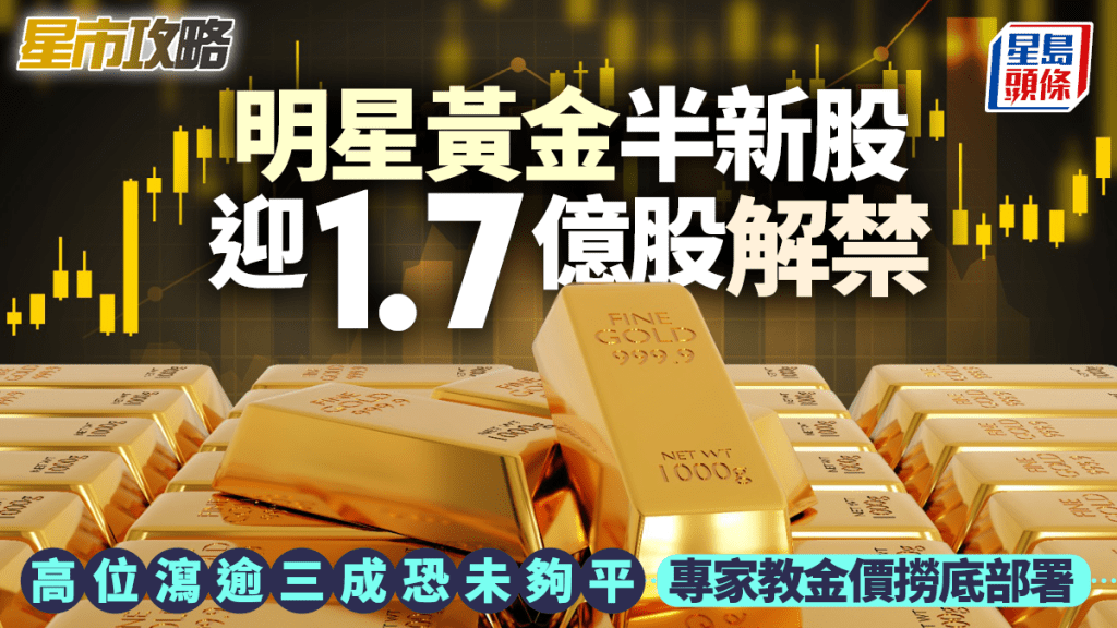 明星黄金半新股迎1.7亿股解禁 高位泻逾三成恐未够平 专家教金价捞底部署｜星市攻略