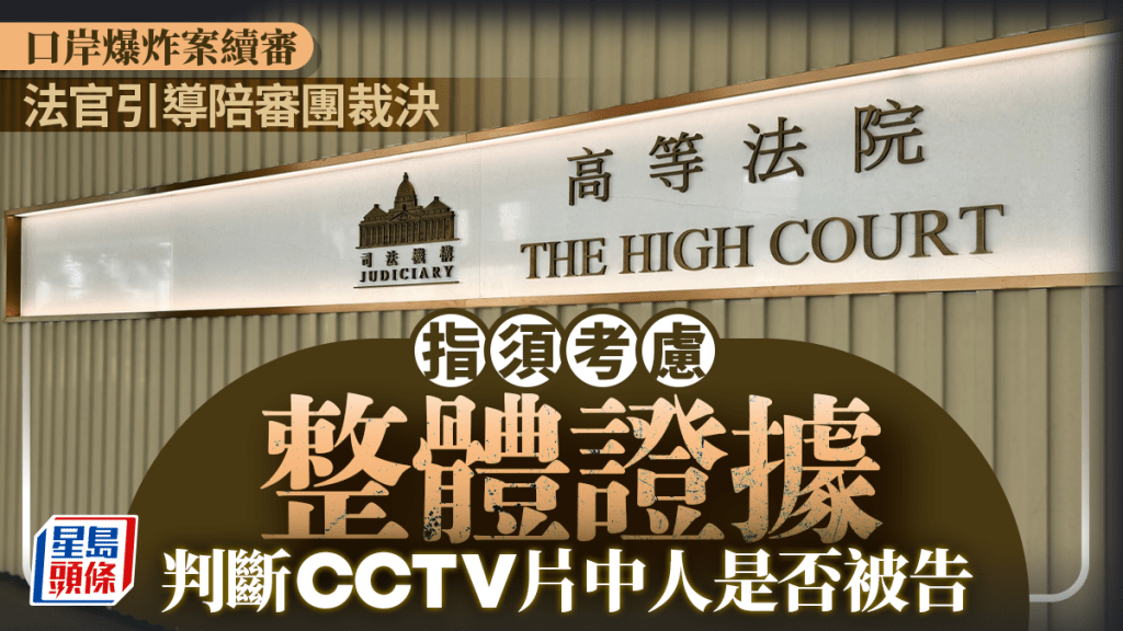 口岸爆炸案│法官引導陪審團裁決 指陪審團須考慮整體證據 判斷涉案CCTV片中人是否被告